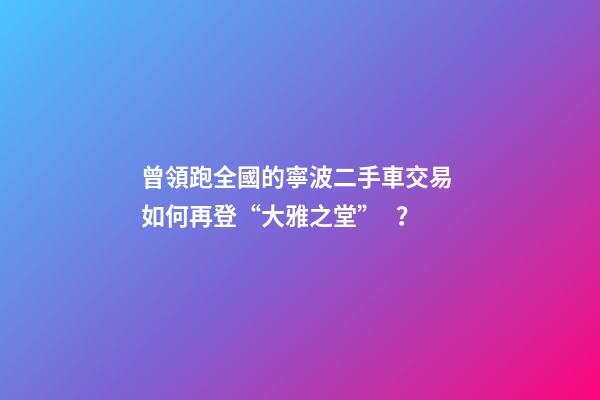 曾領跑全國的寧波二手車交易 如何再登“大雅之堂”？